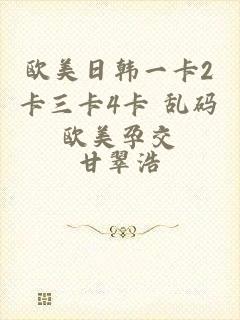 欧美日韩一卡2卡三卡4卡 乱码欧美孕交